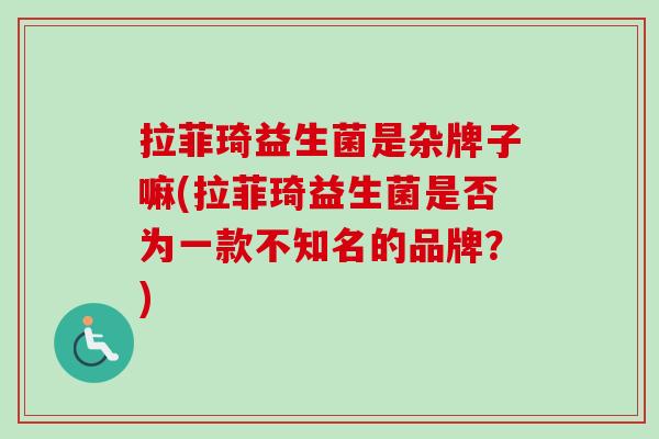 拉菲琦益生菌是杂牌子嘛(拉菲琦益生菌是否为一款不知名的品牌?) 拉菲琦益生菌是杂牌子嘛(拉菲琦益生菌是否为一款不知名的品牌?)