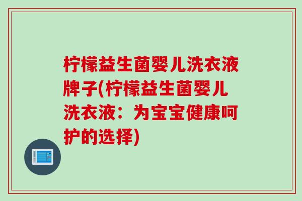柠檬益生菌婴儿洗衣液牌子(柠檬益生菌婴儿洗衣液:为宝宝健康呵护的选择) 柠檬益生菌婴儿洗衣液牌子(柠檬益生菌婴儿洗衣液:为宝宝健康呵护的选择)