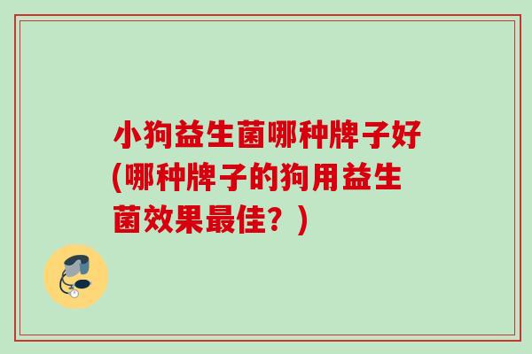 小狗益生菌哪种牌子好(哪种牌子的狗用益生菌效果佳?) 小狗益生菌哪种牌子好(哪种牌子的狗用益生菌效果佳?)