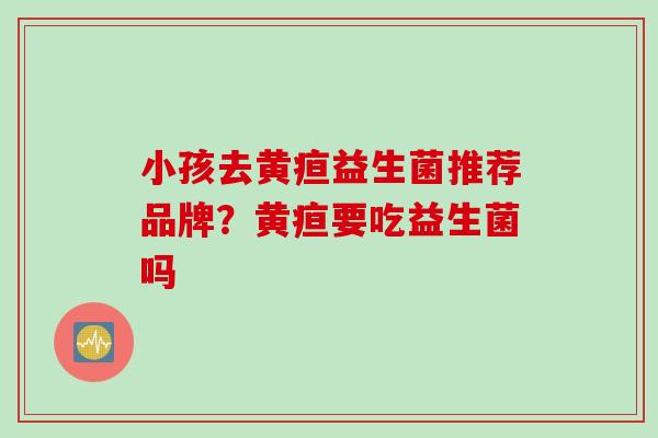 小孩去黄疸益生菌推荐品牌？黄疸要吃益生菌吗