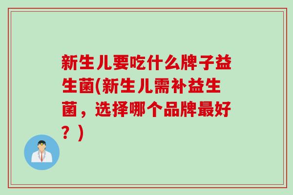 新生儿要吃什么牌子益生菌(新生儿需补益生菌，选择哪个品牌好？)