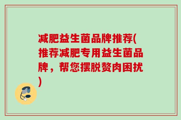 益生菌品牌推荐(推荐专用益生菌品牌，帮您摆脱赘肉困扰)