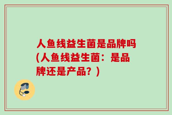 人鱼线益生菌是品牌吗(人鱼线益生菌：是品牌还是产品？)