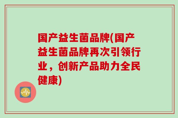 国产益生菌品牌(国产益生菌品牌再次引领行业，创新产品助力全民健康)