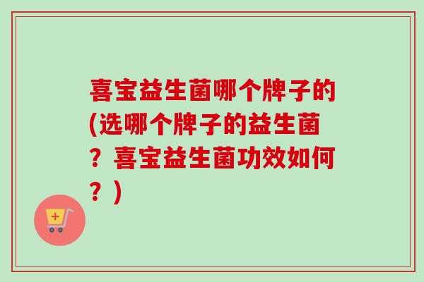 喜宝益生菌哪个牌子的(选哪个牌子的益生菌?喜宝益生菌功效如何?) 喜宝益生菌哪个牌子的(选哪个牌子的益生菌?喜宝益生菌功效如何?)