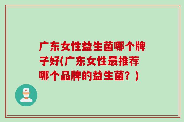 广东女性益生菌哪个牌子好(广东女性推荐哪个品牌的益生菌？)