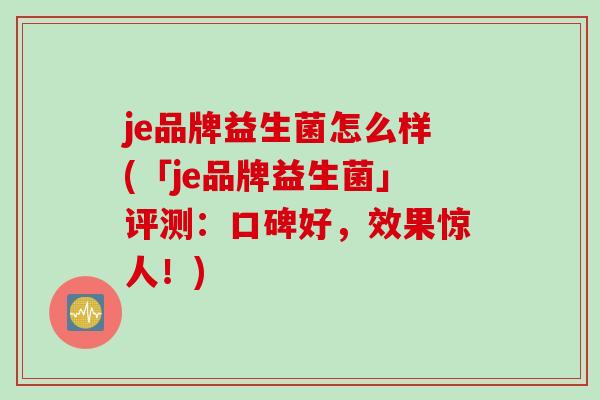 je品牌益生菌怎么样(「je品牌益生菌」评测：口碑好，效果惊人！)