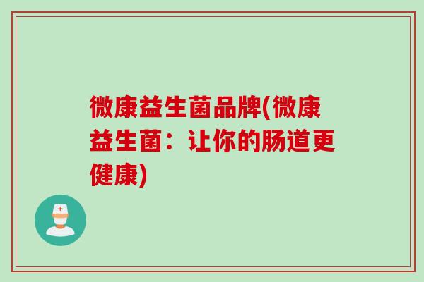 微康益生菌品牌(微康益生菌:让你的肠道更健康) 微康益生菌品牌(微康益生菌:让你的肠道更健康)