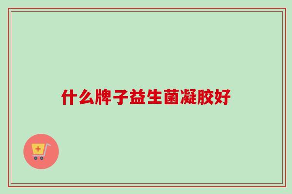 什么牌子益生菌凝胶好 什么牌子益生菌凝胶好