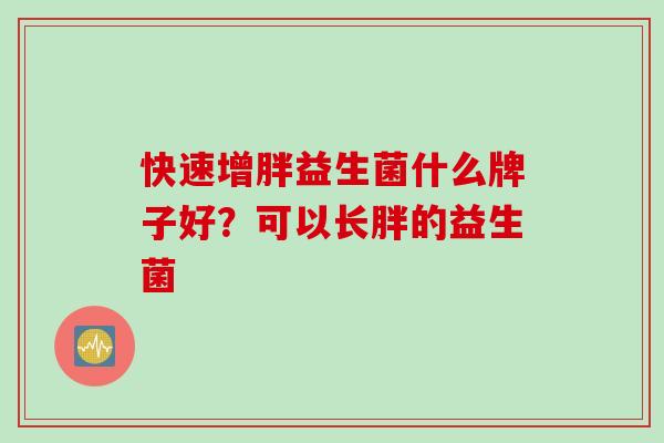 快速增胖益生菌什么牌子好?可以长胖的益生菌 快速增胖益生菌什么牌子好?可以长胖的益生菌