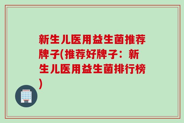 新生儿医用益生菌推荐牌子(推荐好牌子：新生儿医用益生菌排行榜)