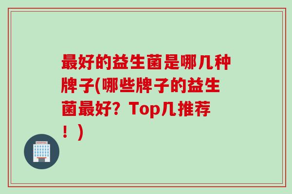 好的益生菌是哪几种牌子(哪些牌子的益生菌好？Top几推荐！)