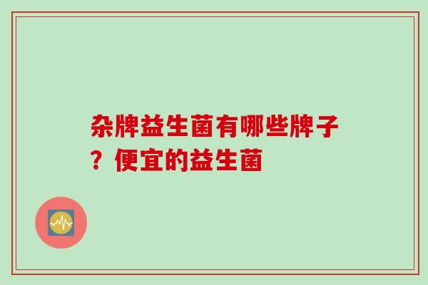杂牌益生菌有哪些牌子？便宜的益生菌