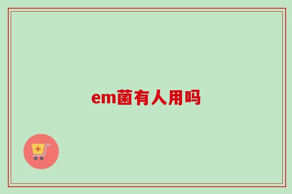 em菌有人用吗 em菌有人用吗