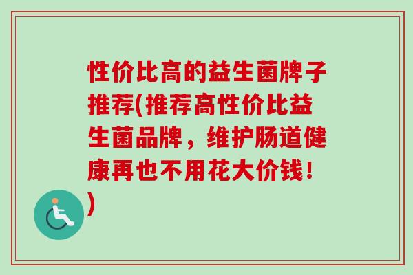 性价比高的益生菌牌子推荐(推荐高性价比益生菌品牌，维护肠道健康再也不用花大价钱！)