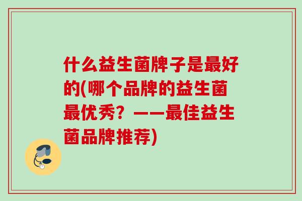 什么益生菌牌子是好的(哪个品牌的益生菌优秀？——佳益生菌品牌推荐)