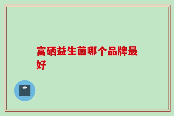 富硒益生菌哪个品牌好 富硒益生菌哪个品牌好