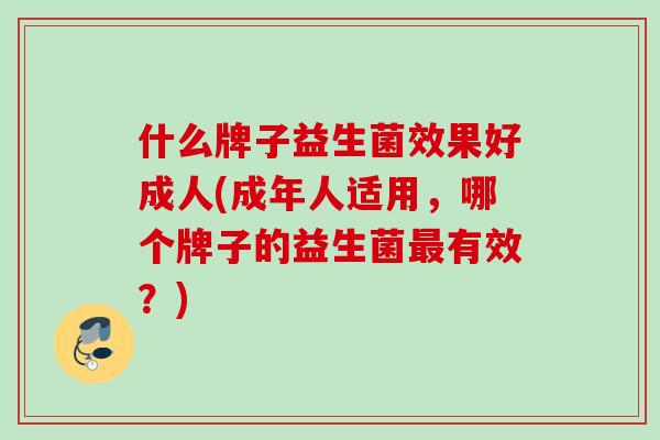 什么牌子益生菌效果好成人(成年人适用，哪个牌子的益生菌有效？)