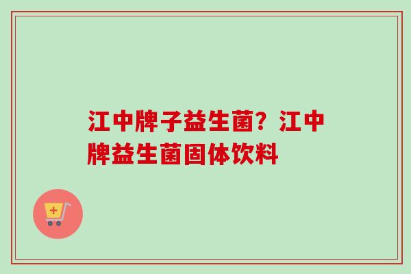 江中牌子益生菌?江中牌益生菌固体饮料 江中牌子益生菌?江中牌益生菌固体饮料