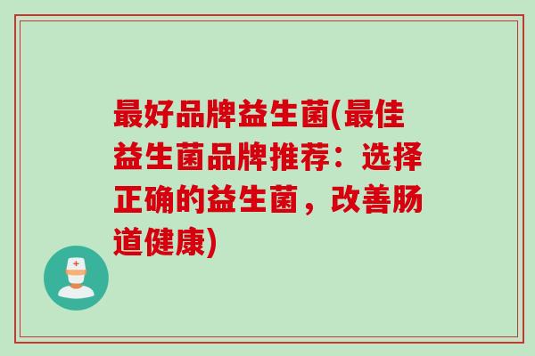 好品牌益生菌(佳益生菌品牌推荐：选择正确的益生菌，改善肠道健康)