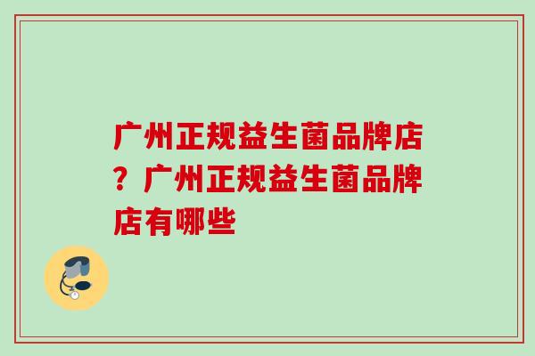 广州正规益生菌品牌店？广州正规益生菌品牌店有哪些