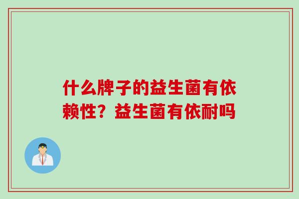 什么牌子的益生菌有依赖性？益生菌有依耐吗
