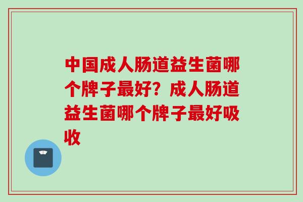 中国成人肠道益生菌哪个牌子好?成人肠道益生菌哪个牌子好吸收 中国成人肠道益生菌哪个牌子好?成人肠道益生菌哪个牌子好吸收