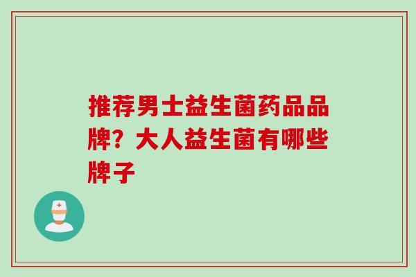 推荐男士益生菌药品品牌？大人益生菌有哪些牌子
