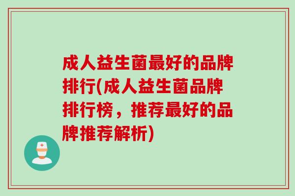 成人益生菌好的品牌排行(成人益生菌品牌排行榜,推荐好的品牌推荐解析) 成人益生菌好的品牌排行(成人益生菌品牌排行榜,推荐好的品牌推荐解析)
