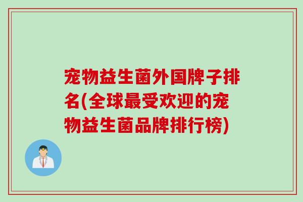宠物益生菌外国牌子排名(全球受欢迎的宠物益生菌品牌排行榜) 宠物益生菌外国牌子排名(全球受欢迎的宠物益生菌品牌排行榜)