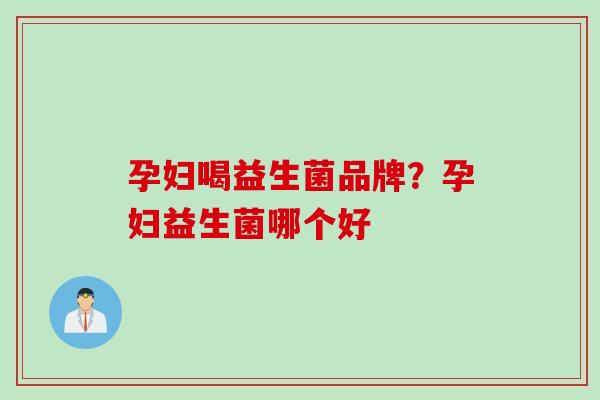 孕妇喝益生菌品牌?孕妇益生菌哪个好 孕妇喝益生菌品牌?孕妇益生菌哪个好