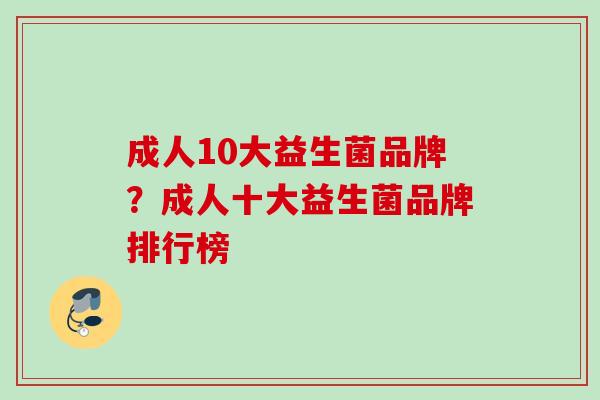 成人10大益生菌品牌?成人十大益生菌品牌排行榜 成人10大益生菌品牌?成人十大益生菌品牌排行榜