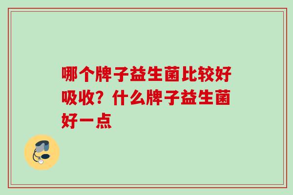哪个牌子益生菌比较好吸收?什么牌子益生菌好一点 哪个牌子益生菌比较好吸收?什么牌子益生菌好一点