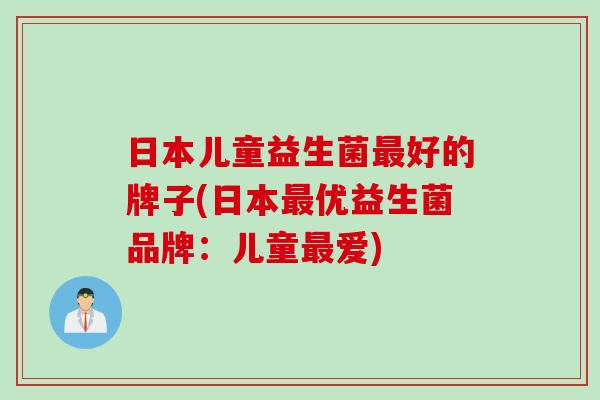 日本儿童益生菌好的牌子(日本优益生菌品牌：儿童爱)