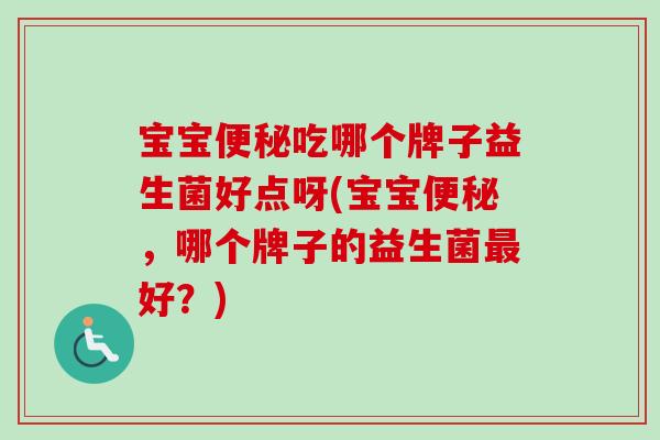 宝宝吃哪个牌子益生菌好点呀(宝宝，哪个牌子的益生菌好？)