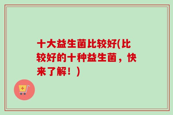 十大益生菌比较好(比较好的十种益生菌，快来了解！)