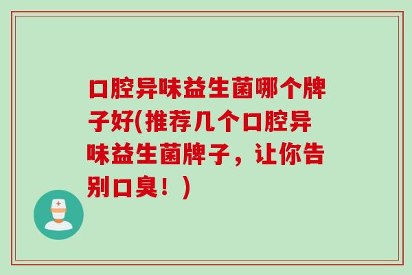 口腔异味益生菌哪个牌子好(推荐几个口腔异味益生菌牌子,让你告别!) 口腔异味益生菌哪个牌子好(推荐几个口腔异味益生菌牌子,让你告别!)