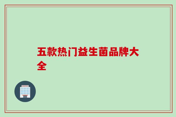 五款热门益生菌品牌大全 五款热门益生菌品牌大全
