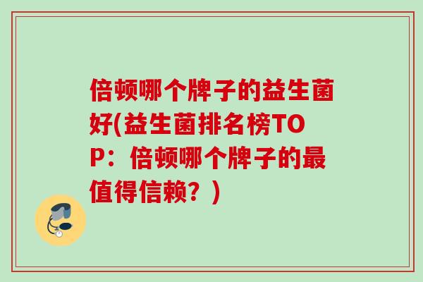 倍顿哪个牌子的益生菌好(益生菌排名榜TOP:倍顿哪个牌子的值得信赖?) 倍顿哪个牌子的益生菌好(益生菌排名榜TOP:倍顿哪个牌子的值得信赖?)
