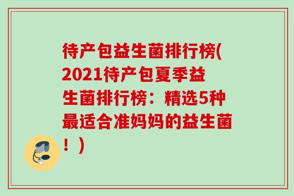 待产包益生菌排行榜(2021待产包夏季益生菌排行榜:精选5种适合准妈妈的益生菌!) 待产包益生菌排行榜(2021待产包夏季益生菌排行榜:精选5种适合准妈妈的益生菌!)