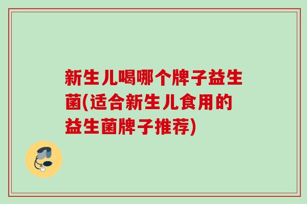 新生儿喝哪个牌子益生菌(适合新生儿食用的益生菌牌子推荐) 新生儿喝哪个牌子益生菌(适合新生儿食用的益生菌牌子推荐)