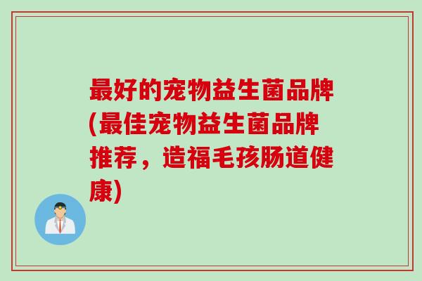 好的宠物益生菌品牌(佳宠物益生菌品牌推荐，造福毛孩肠道健康)