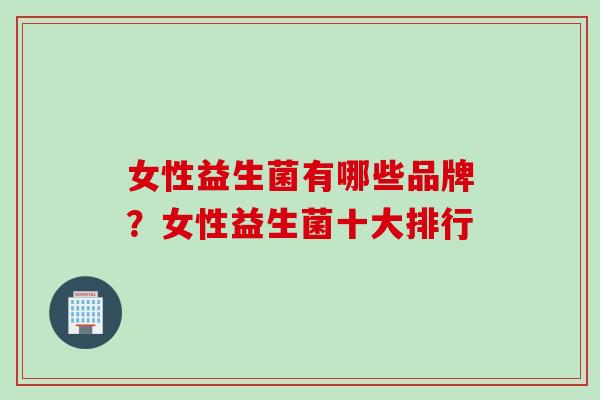 女性益生菌有哪些品牌?女性益生菌十大排行 女性益生菌有哪些品牌?女性益生菌十大排行