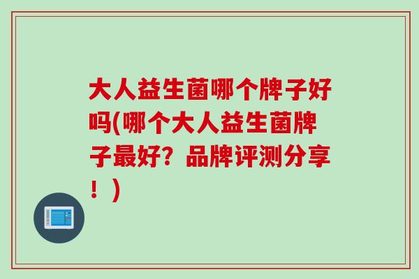 大人益生菌哪个牌子好吗(哪个大人益生菌牌子好？品牌评测分享！)