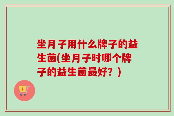 坐月子用什么牌子的益生菌(坐月子时哪个牌子的益生菌好？)