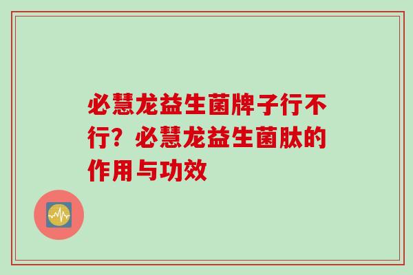 必慧龙益生菌牌子行不行？必慧龙益生菌肽的作用与功效