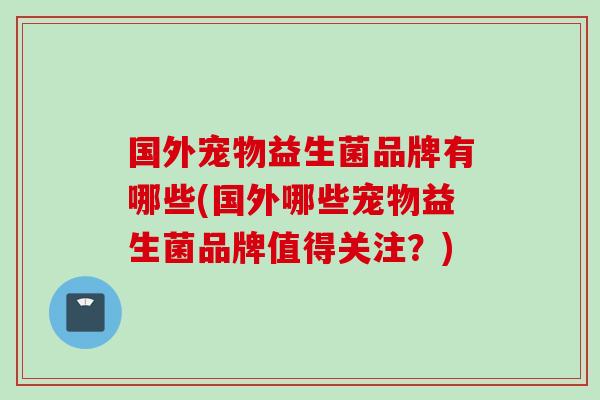 国外宠物益生菌品牌有哪些(国外哪些宠物益生菌品牌值得关注?) 国外宠物益生菌品牌有哪些(国外哪些宠物益生菌品牌值得关注?)