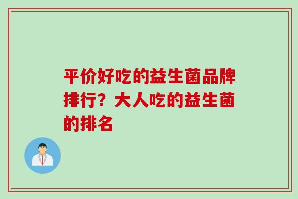 平价好吃的益生菌品牌排行?大人吃的益生菌的排名 平价好吃的益生菌品牌排行?大人吃的益生菌的排名