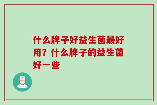 什么牌子好益生菌好用？什么牌子的益生菌好一些