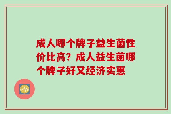 成人哪个牌子益生菌性价比高？成人益生菌哪个牌子好又经济实惠